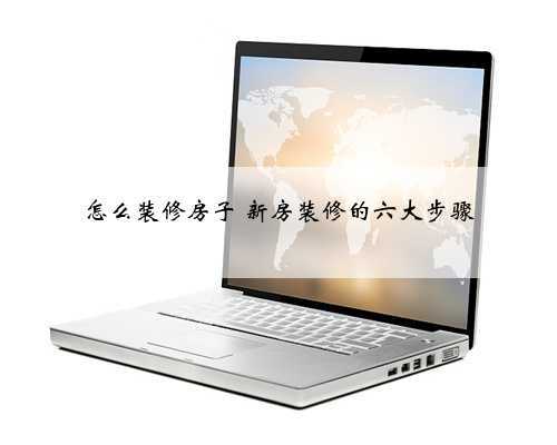 怎么装修房子 新房装修的六大步骤