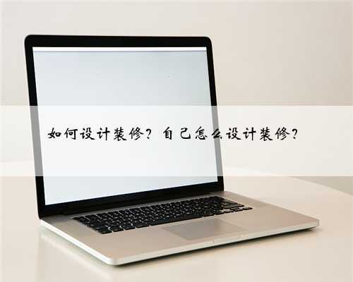 如何设计装修？自己怎么设计装修？