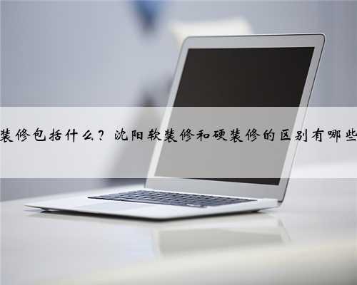 软装修包括什么？沈阳软装修和硬装修的区别有哪些？