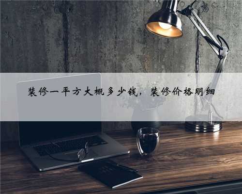 装修一平方大概多少钱，装修价格明细