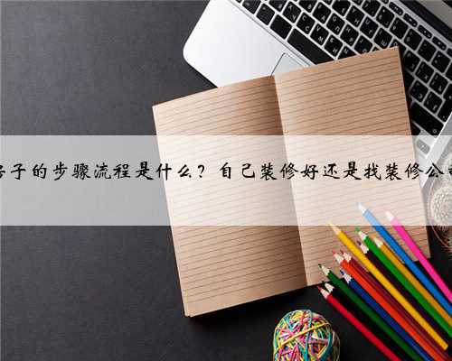 装修房子的步骤流程是什么？自己装修好还是找装修公司好？