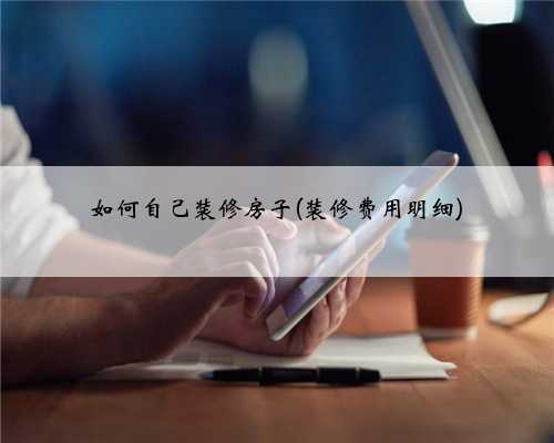 如何自己装修房子(装修费用明细)