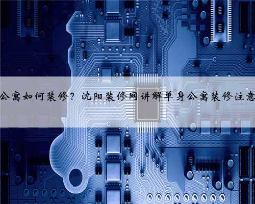 单身公寓如何装修？沈阳装修网讲解单身公寓装修注意事项