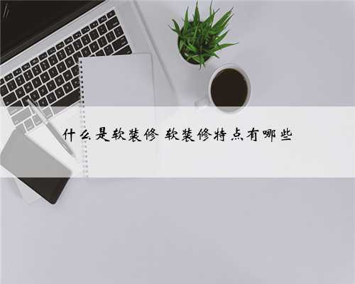 什么是软装修 软装修特点有哪些