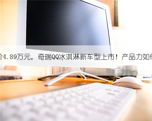 售价4.89万元，奇瑞QQ冰淇淋新车型上市！产品力如何？