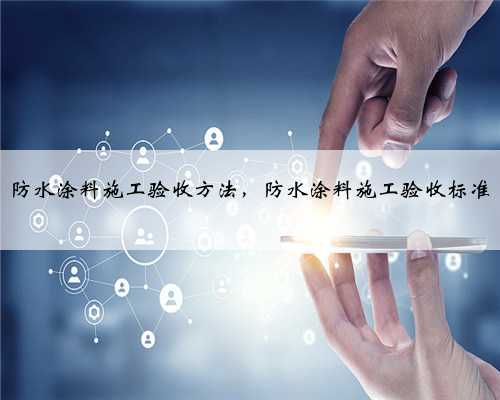 防水涂料施工验收方法,防水涂料施工验收标准