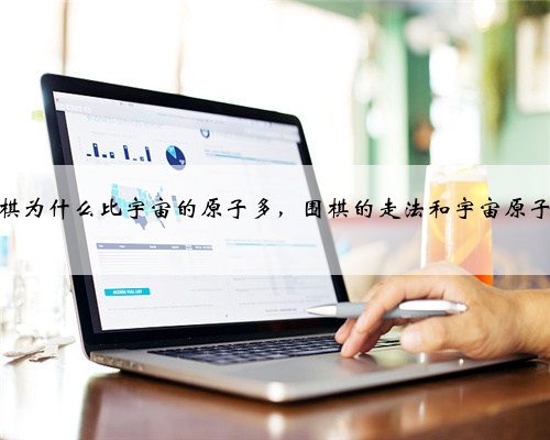 围棋为什么比宇宙的原子多,围棋的走法和宇宙原子量