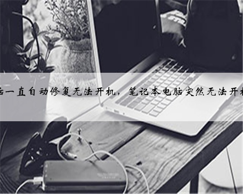 笔记本电脑一直自动修复无法开机，笔记本电脑突然无法开机解决办法