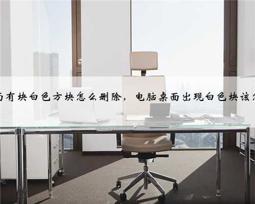 电脑桌面有块白色方块怎么删除，电脑桌面出现白色块该怎么清除