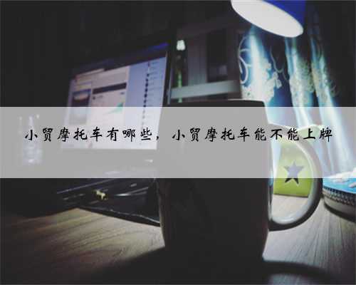 小贸摩托车有哪些,小贸摩托车能不能上牌