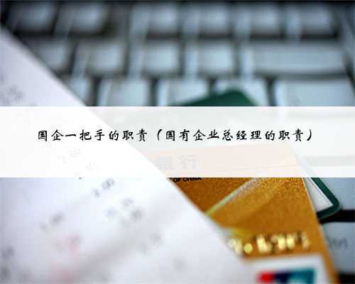 国企一把手的职责（国有企业总经理的职责）