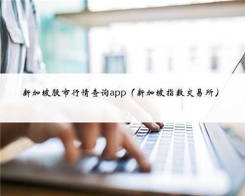 新加坡股市行情查询app(新加坡指数交易所)