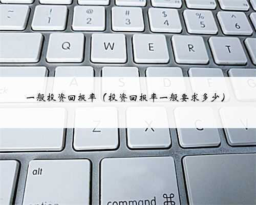 一般投资回报率(投资回报率一般要求多少)