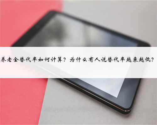 养老金替代率如何计算?为什么有人说替代率越来越低?