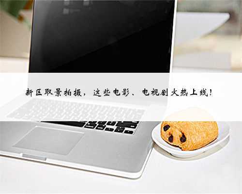 新区取景拍摄,这些电影、电视剧火热上线!