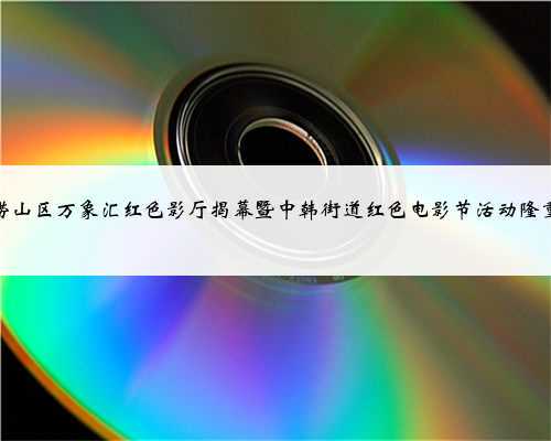 青岛崂山区万象汇红色影厅揭幕暨中韩街道红色电影节活动隆重举行