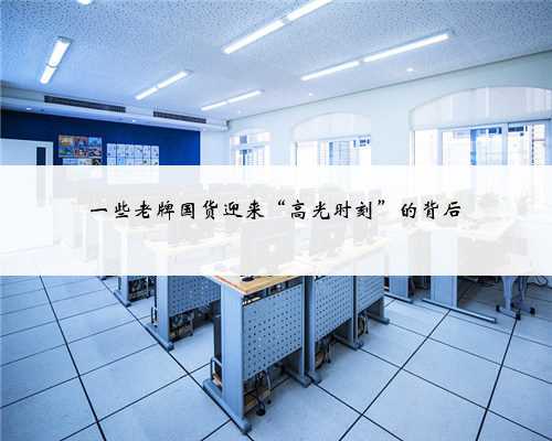 一些老牌国货迎来“高光时刻”的背后