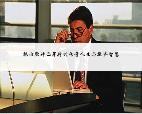探访股神巴菲特的传奇人生与投资智慧