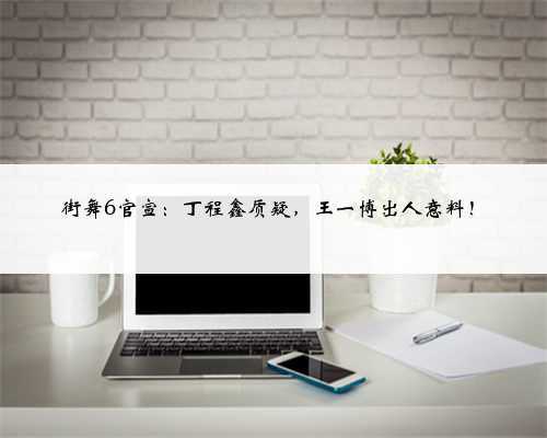 街舞6官宣：丁程鑫质疑，王一博出人意料！