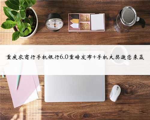 <b>重庆农商行手机银行6.0重磅发布 手机大奖邀您来赢</b>