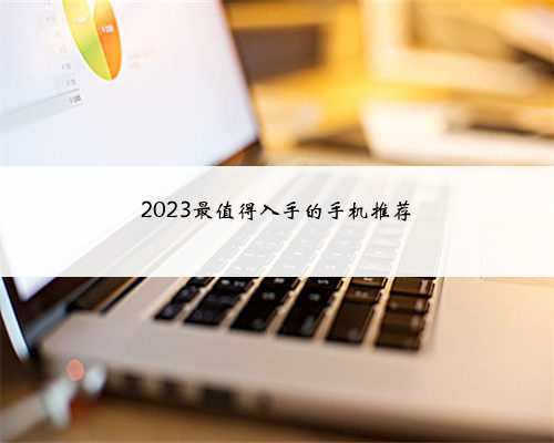 2023最值得入手的手机推荐