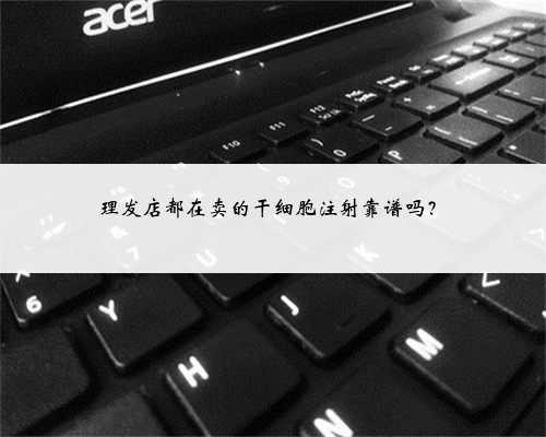 理发店都在卖的干细胞注射靠谱吗？