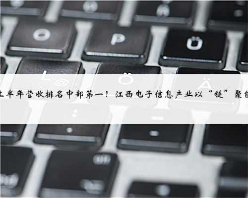 上半年营收排名中部第一!江西电子信息产业以“链”聚能