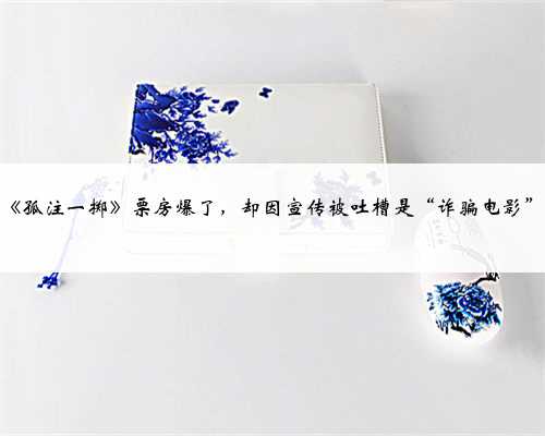 《孤注一掷》票房爆了，却因宣传被吐槽是“诈骗电影”