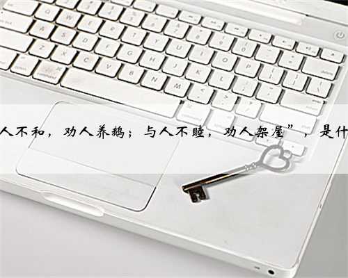 俗语“与人不和，劝人养鹅；与人不睦，劝人架屋”，是什么意思？