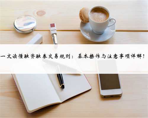 一文读懂融资融券交易规则:基本操作与注意事项详解!