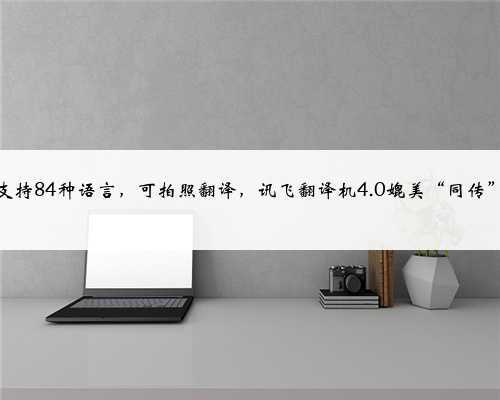 <b>支持84种语言,可拍照翻译,讯飞翻译机4.0媲美“同传”</b>