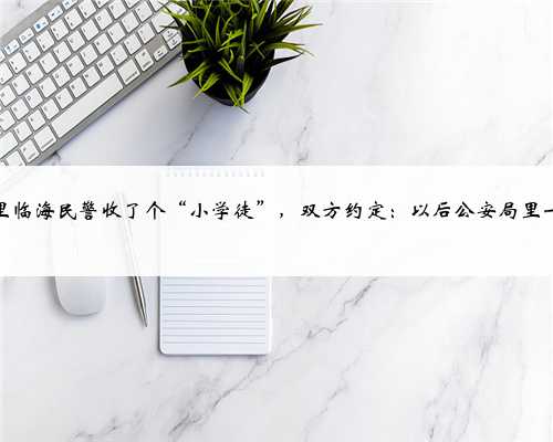 警察节里临海民警收了个“小学徒”，双方约定：以后公安局里一起出警