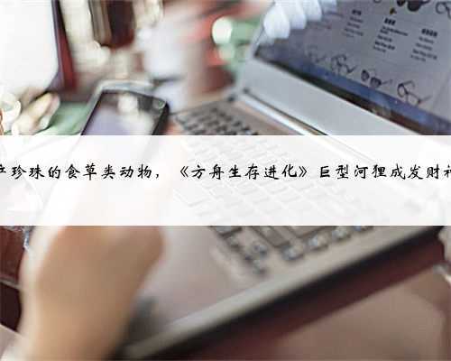 会产珍珠的食草类动物,《方舟生存进化》巨型河狸成发财神器