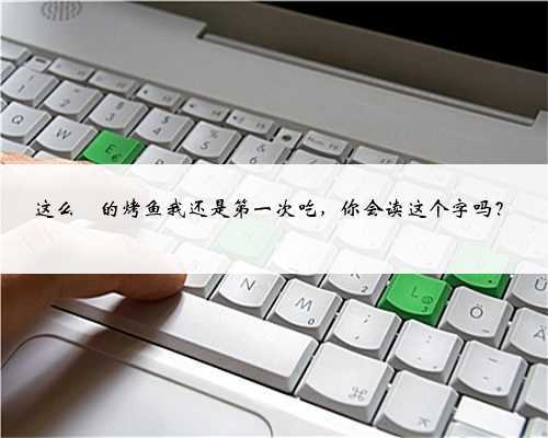 这么鱻的烤鱼我还是第一次吃,你会读这个字吗?