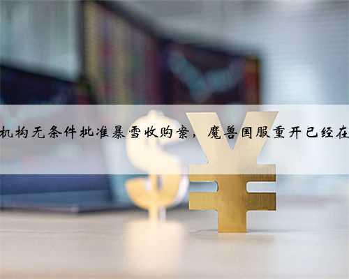 中国监管机构无条件批准暴雪收购案，魔兽国服重开已经在路上了！