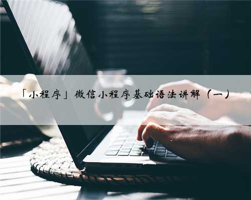 「小程序」微信小程序基础语法讲解（一）