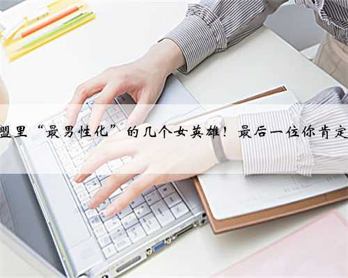 LOL丨联盟里“最男性化”的几个女英雄！最后一位你肯定想不到！