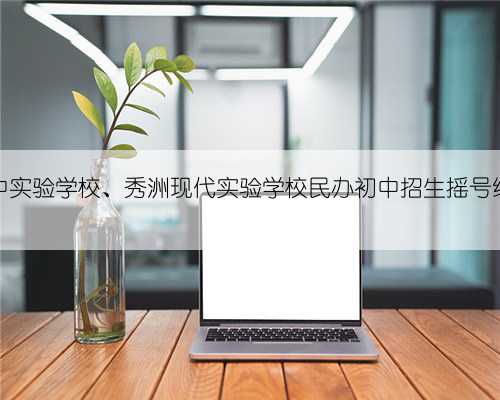 嘉兴一中实验学校、秀洲现代实验学校民办初中招生摇号结果已出