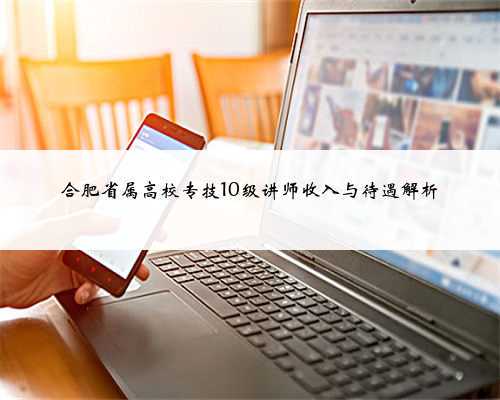 <b>合肥省属高校专技10级讲师收入与待遇解析</b>
