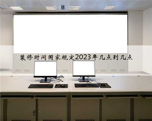 装修时间国家规定2023年几点到几点