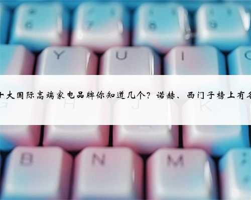 十大国际高端家电品牌你知道几个?诺赫、西门子榜上有名