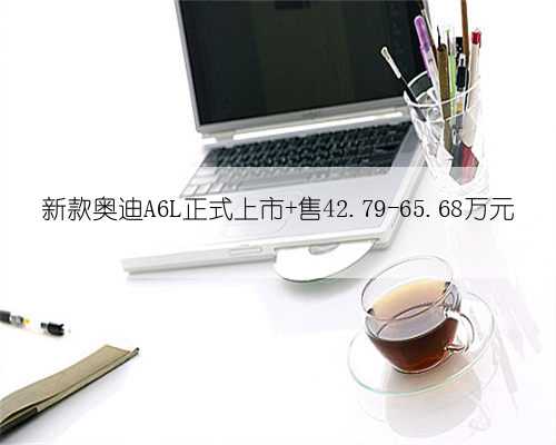 新款奥迪A6L正式上市 售42.79-65.68万元