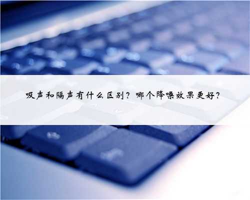 <b>吸声和隔声有什么区别？哪个降噪效果更好？</b>