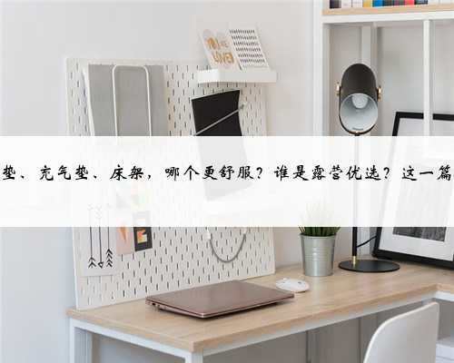 自充垫、充气垫、床架,哪个更舒服?谁是露营优选?这一篇搞定