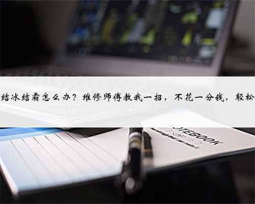 冰箱结冰结霜怎么办？维修师傅教我一招，不花一分钱，轻松修复