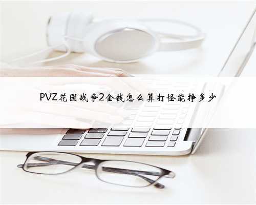 PVZ花园战争2金钱怎么算打怪能挣多少