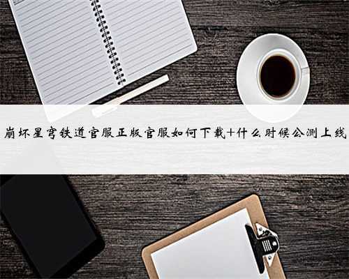 崩坏星穹铁道官服正版官服如何下载 什么时候公测上线