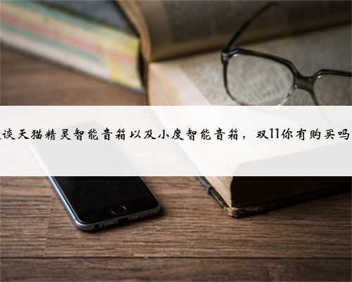 大谈天猫精灵智能音箱以及小度智能音箱,双11你有购买吗?