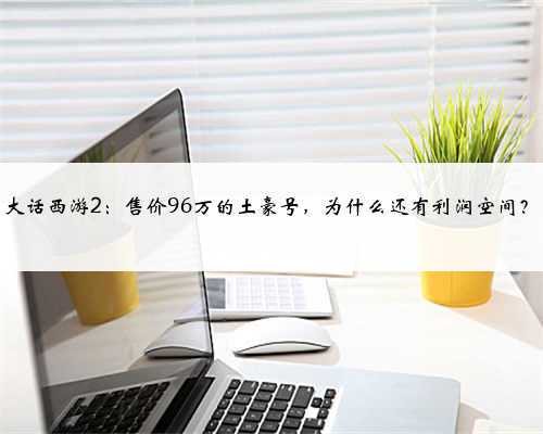 大话西游2:售价96万的土豪号,为什么还有利润空间?