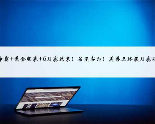 <b>魔兽争霸 黄金联赛 6月赛结束!名至实归!美兽王终获月赛冠军!</b>